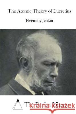 The Atomic Theory of Lucretius Fleeming Jenkin The Perfect Library 9781522852216 Createspace Independent Publishing Platform