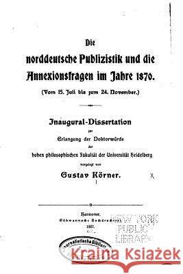 Die norddeutsche publizistik und die annexionsfragen im jahre 1870 Korner, Gustav 9781522854081