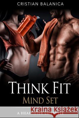 Think Fit: Mind Set (Part 1): A Step By Step Manual Towards A Healthier Lifestyle Balanica, Cristian 9781522857082
