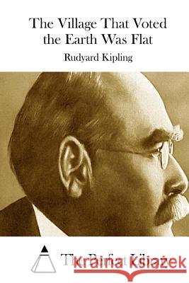 The Village That Voted the Earth Was Flat Rudyard Kipling The Perfect Library 9781522857976 Createspace Independent Publishing Platform