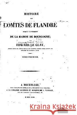 Histoire des comtes de Flandre, jusqu'à l'avénement de la maison de Bourgogne - Tome I Le Glay, Edward 9781522861836 Createspace Independent Publishing Platform