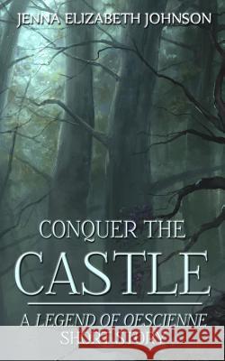 Conquer the Castle: A Legend of Oescienne Short Story Jenna Elizabeth Johnson 9781522863649