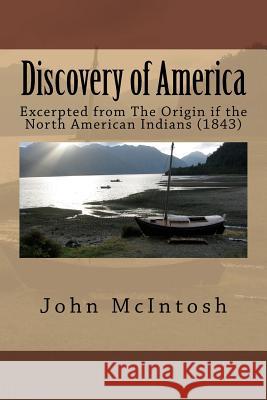 Discovery of America: Excerpted from The Origin if the North American Indians (1843) McIntosh, John 9781522863892