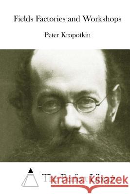 Fields Factories and Workshops Peter Kropotkin The Perfect Library 9781522865964 Createspace Independent Publishing Platform