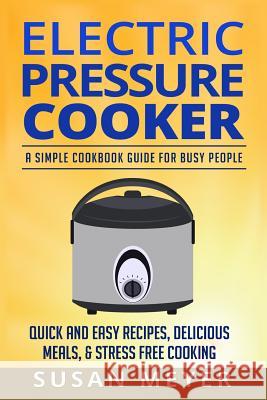 Electric Pressure Cooker Recipes: A Simple Cookbook Guide for Busy People - Quick and Easy Recipes, Delicious Meals, & Stress-Free cooking Susan Meyer 9781522868361 Createspace Independent Publishing Platform