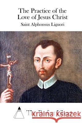 The Practice of the Love of Jesus Christ Saint Alphonsus Liguori The Perfect Library 9781522869221