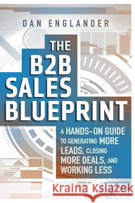 The B2B Sales Blueprint: A Hands-On Guide to Generating More Leads, Closing More Deals, and Working Less Dan Englander 9781522869788