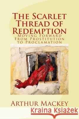 The Scarlet Thread of Redemption: Moving Forward From Prostitution to Proclamation Mackey, Arthur L., Jr. 9781522869917