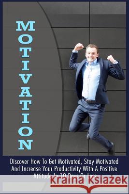 Motivation: Discover How To Get Motivated, Stay Motivated And Increase Your Productivity With A Positive Attitude In 10 Days Or Le Garber, Brian 9781522873129