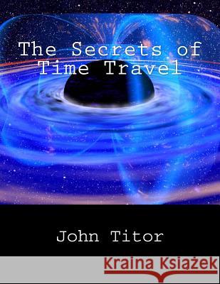 The Secrets of Time Travel John Titor 9781522876649 Createspace Independent Publishing Platform