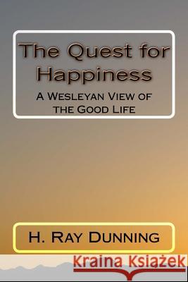 The Quest for Happiness: A Wesleyan View of the Good Life H. Ray Dunning 9781522876984 Createspace Independent Publishing Platform