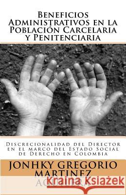 Beneficios Administrativos en la Población Carcelaria y Penitenciaria: Discrecionalidad del Director en el marco del Estado Social de Derecho en Colom Honoris-Europa, (Proyecto) Editorial 9781522879619 Createspace Independent Publishing Platform