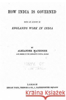 How India is governed, being an account of England's work in India MacKenzie, Alexander 9781522882244