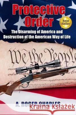 Protective Order: The Disarming of America and Destruction of the American Way of Life MR a. Roger Charles 9781522883104 Createspace Independent Publishing Platform