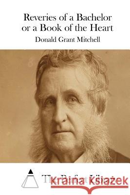 Reveries of a Bachelor or a Book of the Heart Donald Grant Mitchell The Perfect Library 9781522883869 Createspace Independent Publishing Platform