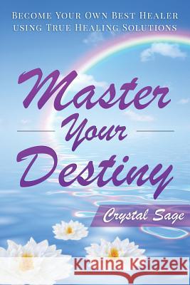 Master Your Destiny: Become Your Own Best Healer Using True Healing Solutions Crystal Sage 9781522884057 Createspace Independent Publishing Platform