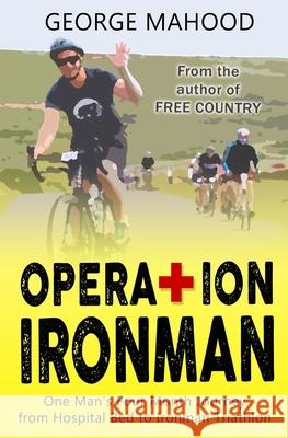 Operation Ironman: One Man's Four Month Journey from Hospital Bed to Ironman Triathlon George Mahood 9781522884217 Createspace Independent Publishing Platform