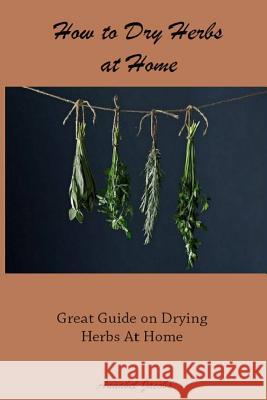 How to Dry Herbs at Home: Great Guide on Drying Herbs At Home Jacobs, Annabel 9781522884743 Createspace Independent Publishing Platform