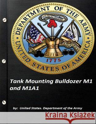 Tank Mounting Bulldozer M1 and M1A1 United States. Department of the Army Department of the Army, United States 9781522885900