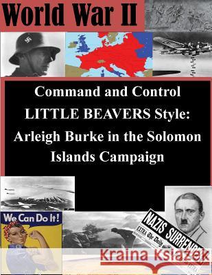 Command and Control LITTLE BEAVERS Style: Arleigh Burke in the Solomon Islands Campaign Penny Hill Press Inc 9781522888147 Createspace Independent Publishing Platform