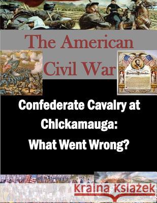 Confederate Cavalry at Chickamauga: What Went Wrong? U. S. Army Command and General Staff Col Penny Hill Press Inc 9781522888321 Createspace Independent Publishing Platform