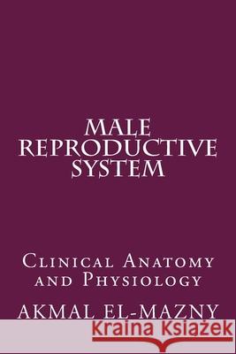Male Reproductive System: Clinical Anatomy and Physiology Akmal El-Mazny 9781522888673 Createspace Independent Publishing Platform