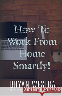 How To Work From Home Smartly Westra, Bryan 9781522891703 Createspace Independent Publishing Platform