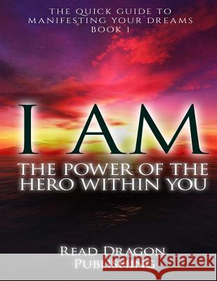 I Am: The Power of the Hero within You: Plus 3 bonus books: The Quick Guide to Manifesting You Dreams Publishing, Read Dragon 9781522892007