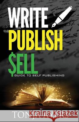 Write - Publish - Sell: A Guide to Self-Publishing Tonja Ayers 9781522893288 Createspace Independent Publishing Platform
