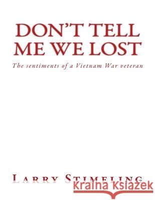 Don't Tell Me We Lost: The sentiments of a Vietnam War veteran Stimeling, Larry 9781522894643 Createspace Independent Publishing Platform