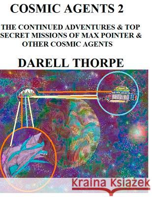 Cosmic Agents - Two: The Continued Adventures & Top Secret Missions of Max Pointer & Other Cosmic Agents Darell Thorpe Darell Thorpe 9781522896135