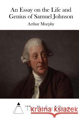 An Essay on the Life and Genius of Samuel Johnson Arthur Murphy The Perfect Library 9781522897941 Createspace Independent Publishing Platform