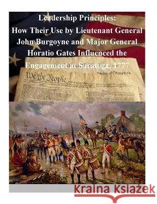 Leadership Principles: How Their Use by Lieutenant General John Burgoyne and Major General Horatio Gates Influenced the Engagement at Saratog U. S. Army Command and General Staff Col Penny Hill Press Inc 9781522898665 Createspace Independent Publishing Platform