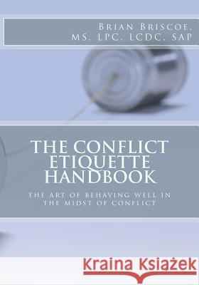 The Conflict Etiquette Handbook: The Art of Behaving Well in the Midst of Conflict Brian Briscoe Renee' Briscoe 9781522900405 Createspace Independent Publishing Platform