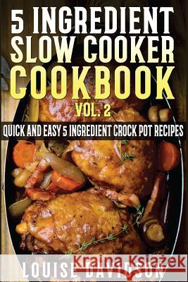 5 Ingredient Slow Cooker Cookbook - Volume 2: More Quick and Easy 5 Ingredient Crock Pot Recipes Louise Davidson 9781522902072 Createspace Independent Publishing Platform