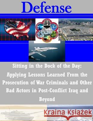 Sitting in the Dock of the Day: Applying Lessons Learned From the Prosecution of War Criminals and Other Bad Actors in Post-Conflict Iraq and Beyond Penny Hill Press Inc 9781522902850 Createspace Independent Publishing Platform