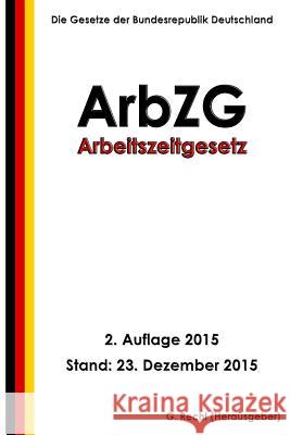 Arbeitszeitgesetz - ArbZG, 2. Auflage 2015 Recht, G. 9781522902942 Createspace Independent Publishing Platform