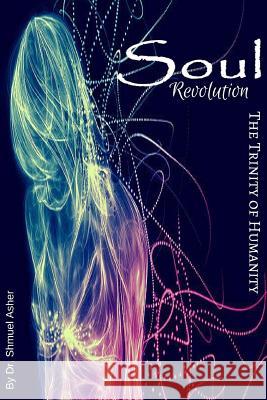 Soul Revolution: The Trinity of Humanity Dr Shmuel Asher Mrs Jenna Ruth 9781522903505 Createspace Independent Publishing Platform