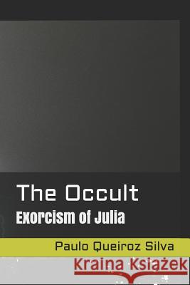 The Occult: Exorcism of Julia Ps Paulo Queiroz Silv 9781522904830 Createspace Independent Publishing Platform