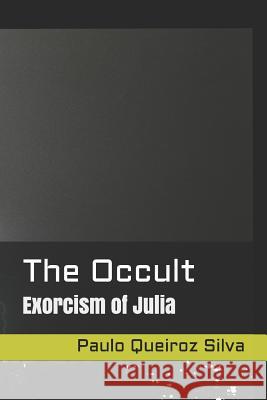 The Occult: Exorcism of Julia Ps Paulo Queiroz Silv 9781522904830