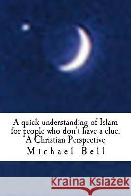 A quick understanding of Islam for people who don't have a clue: A Christian Perspective Michael Christian Bell Ma 9781522905455 Createspace Independent Publishing Platform