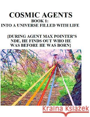 Cosmic Agents Book 1: Into a Universe Filled With Life: {During Agent Max Pointer's NDE, He Finds Out Who He Was Before He Was Born} Thorpe, Darell 9781522907428