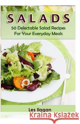 Salads: 50 Delectable Salad Recipes for Your Everyday Meals Les Ilagan 9781522911531 Createspace Independent Publishing Platform