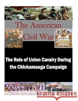 The Role of Union Cavalry During the Chickamauga Campaign U. S. Army Command and General Staff Col Penny Hill Press Inc 9781522911593 Createspace Independent Publishing Platform