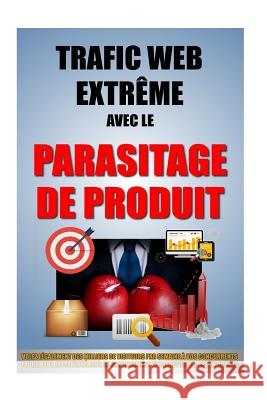 Trafic Web Extrême Avec Le Parasitage De Produit: Volez Légalement Des Milliers De Visiteurs Par Semaine A Vos Concurrents Facilement, Instantanément, Roulier, Remy 9781522911616 Createspace Independent Publishing Platform