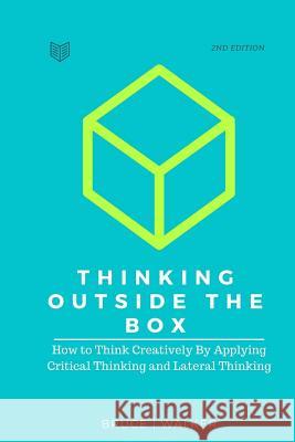 Thinking Outside The Box: How to Think Creatively By Applying Critical Thinking and Lateral Thinking Walker, Bruce 9781522911944 Createspace Independent Publishing Platform