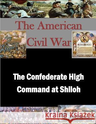 The Confederate High Command at Shiloh U. S. Army Command and General Staff Col Penny Hill Press Inc 9781522914037 Createspace Independent Publishing Platform