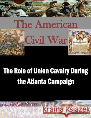 The Role of Union Cavalry During the Atlanta Campaign U. S. Army Command and General Staff Col Penny Hill Press Inc 9781522914136 Createspace Independent Publishing Platform