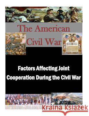 Factors Affecting Joint Cooperation During the Civil War U. S. Army Command and General Staff Col Penny Hill Press Inc 9781522914204 Createspace Independent Publishing Platform