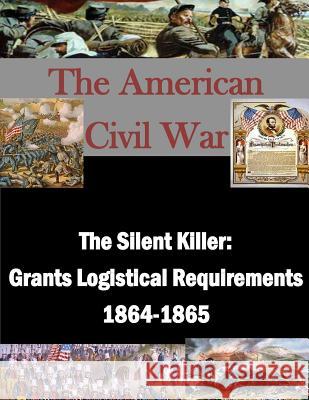 The Silent Killer: Grants Logistical Requirements 1864-1865 School of Advanced Military Studies      Penny Hill Press Inc 9781522914303 Createspace Independent Publishing Platform